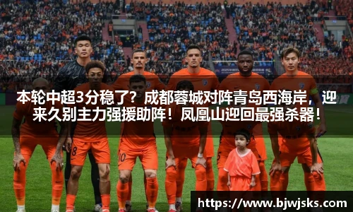 本轮中超3分稳了？成都蓉城对阵青岛西海岸，迎来久别主力强援助阵！凤凰山迎回最强杀器！