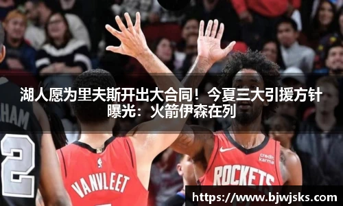 湖人愿为里夫斯开出大合同！今夏三大引援方针曝光：火箭伊森在列