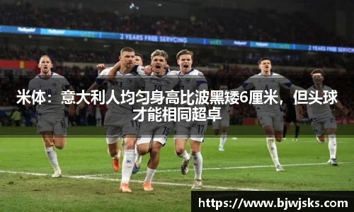 米体：意大利人均匀身高比波黑矮6厘米，但头球才能相同超卓
