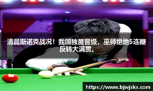清晨斯诺克战况！我国独苗晋级，巫师绝地5连鞭反转大满贯。