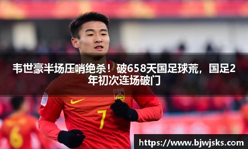 韦世豪半场压哨绝杀！破658天国足球荒，国足2年初次连场破门